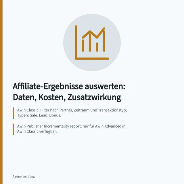 Affiliate-Ergebnisse auswerten: Daten, Kosten, Zusatzwirkung: Awin Classic: Filter nach Partner, Zeitraum und Transaktionstyp; Typen: Sale, Lead, Bonus.; Awin Publisher Incrementality report: nur für Awin Advanced in Awin Classic verfügbar.; Basket Boost: Warenkörbe mit Partnerbeteiligung vs. durchschnittlicher Website-Bestellwert. Affiliate-Ergebnisse auswerten