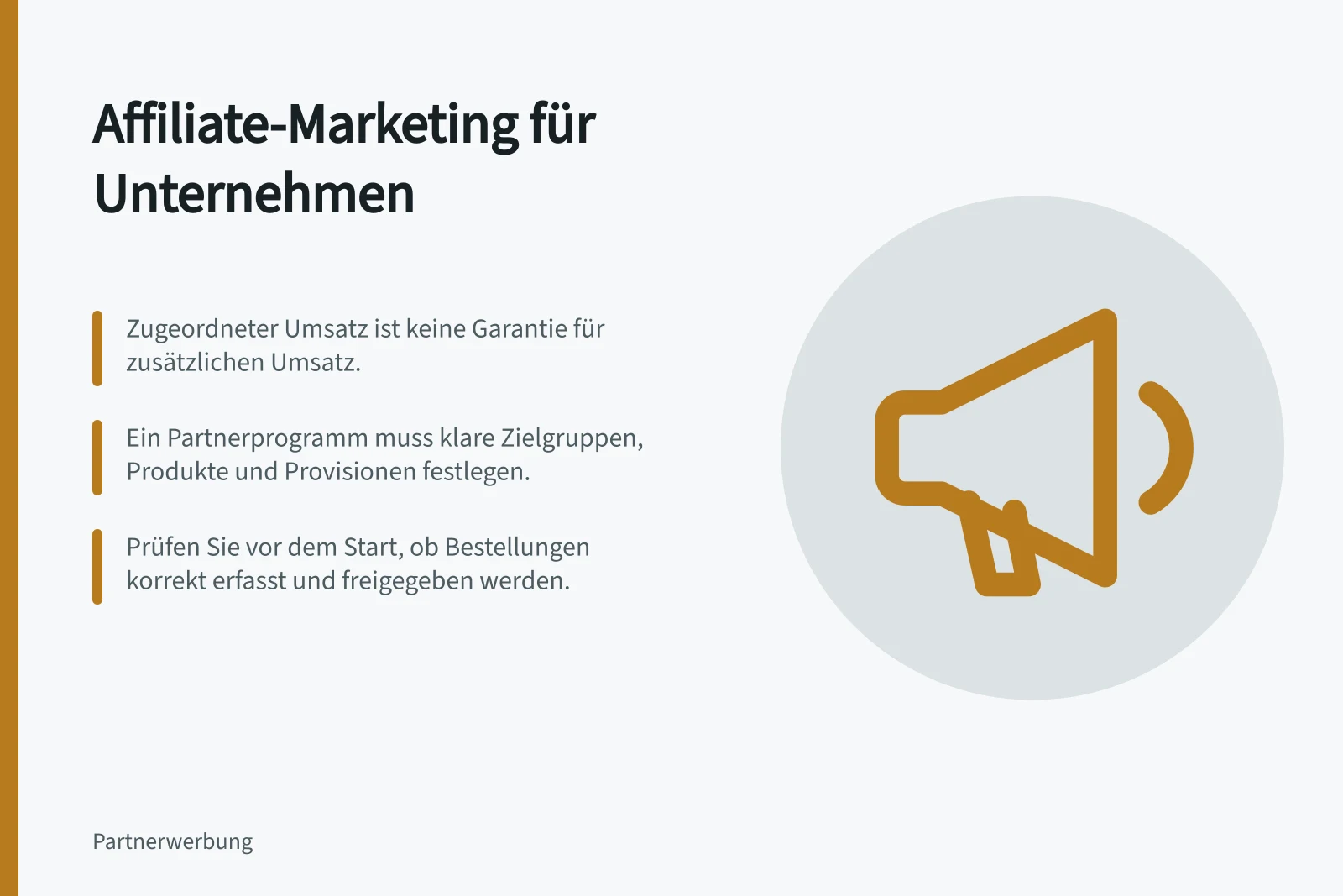 Affiliate-Marketing für Unternehmen: Zugeordneter Umsatz ist keine Garantie für zusätzlichen Umsatz.; Ein Partnerprogramm muss klare Zielgruppen, Produkte und Provisionen festlegen.; Prüfen Sie vor dem Start, ob Bestellungen korrekt erfasst und freigegeben werden.