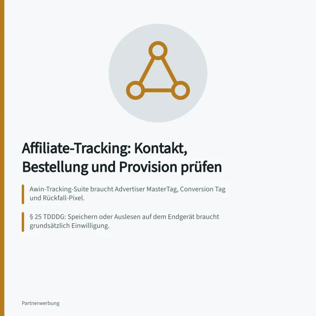 Affiliate-Tracking: Kontakt, Bestellung und Provision prüfen: Awin-Tracking-Suite braucht Advertiser MasterTag, Conversion Tag und Rückfall-Pixel.; § 25 TDDDG: Speichern oder Auslesen auf dem Endgerät braucht grundsätzlich Einwilligung.; Awin-Classic-Bericht: id, publisher_id, date, sale_amount, commission_status, commission. Affiliate-Tracking