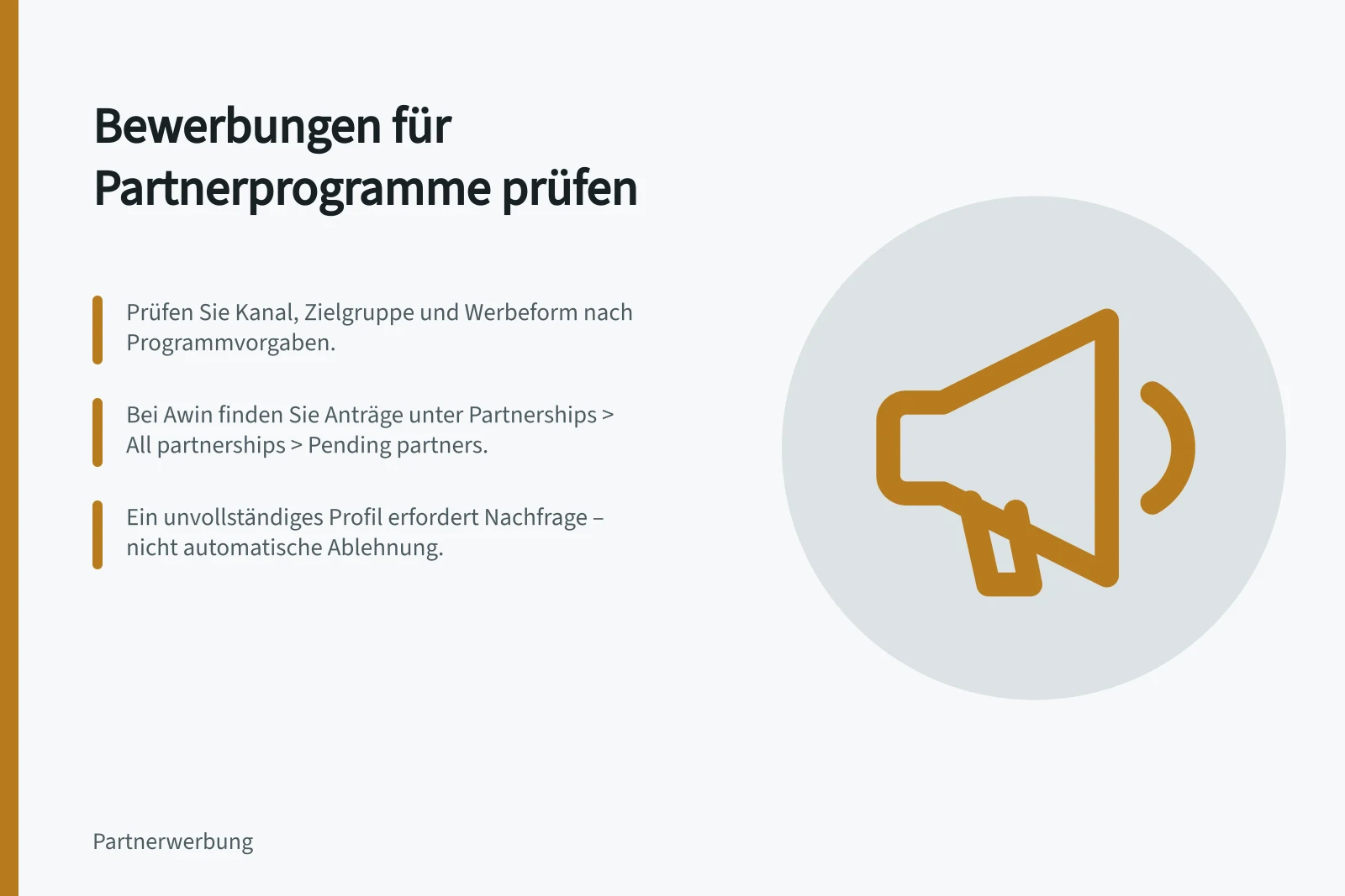 Bewerbungen für Partnerprogramme prüfen: Prüfen Sie Kanal, Zielgruppe und Werbeform nach Programmvorgaben.; Bei Awin finden Sie Anträge unter Partnerships > All partnerships > Pending partners.; Ein unvollständiges Profil erfordert Nachfrage – nicht automatische Ablehnung.