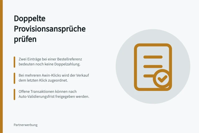 Doppelte Provisionsansprüche prüfen: Zwei Einträge bei einer Bestellreferenz bedeuten noch keine Doppelzahlung.; Bei mehreren Awin-Klicks wird der Verkauf dem letzten Klick zugeordnet.; Offene Transaktionen können nach Auto-Validierungsfrist freigegeben werden. Doppelte Provisionsansprüche untersuchen