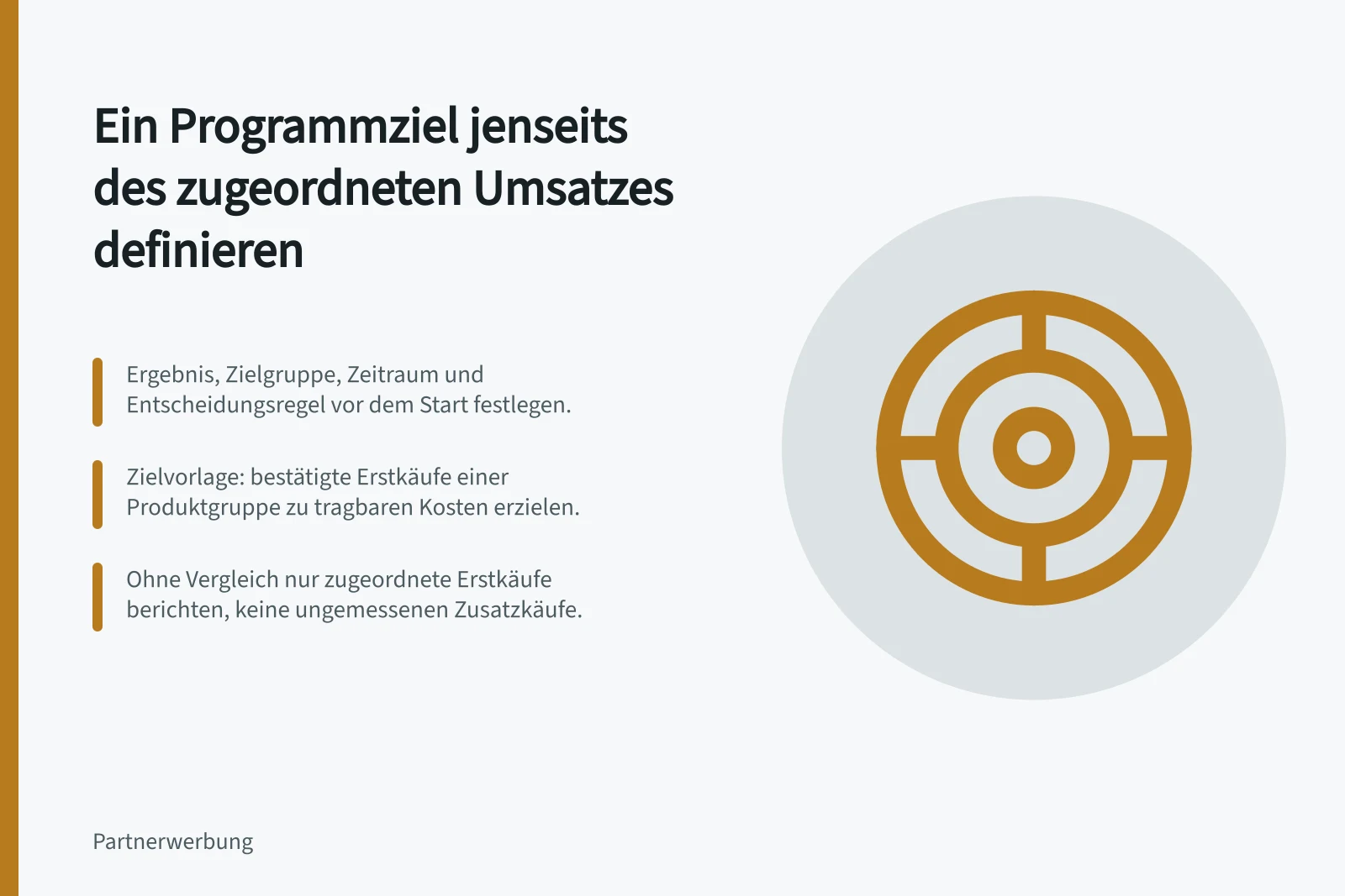 Ein Programmziel jenseits des zugeordneten Umsatzes definieren: Ergebnis, Zielgruppe, Zeitraum und Entscheidungsregel vor dem Start festlegen.; Zielvorlage: bestätigte Erstkäufe einer Produktgruppe zu tragbaren Kosten erzielen.; Ohne Vergleich nur zugeordnete Erstkäufe berichten, keine ungemessenen Zusatzkäufe.