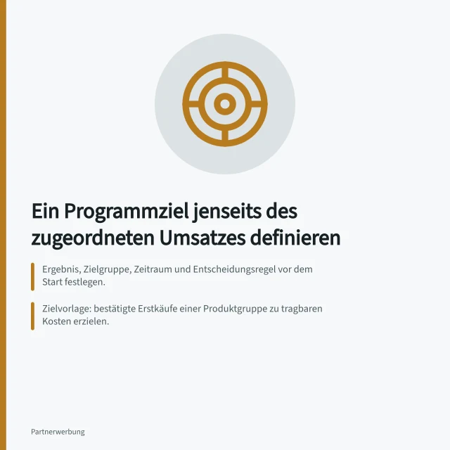 Ein Programmziel jenseits des zugeordneten Umsatzes definieren: Ergebnis, Zielgruppe, Zeitraum und Entscheidungsregel vor dem Start festlegen.; Zielvorlage: bestätigte Erstkäufe einer Produktgruppe zu tragbaren Kosten erzielen.; Ohne Vergleich nur zugeordnete Erstkäufe berichten, keine ungemessenen Zusatzkäufe. Ein Programmziel jenseits des zugeordneten Umsatzes definieren