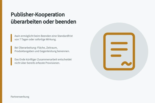 Publisher-Kooperation überarbeiten oder beenden: Awin ermöglicht beim Beenden eine Standardfrist von 7 Tagen oder sofortige Wirkung.; Bei Überarbeitung: Fläche, Zeitraum, Produktangaben und Gegenleistung benennen.; Das Ende künftiger Zusammenarbeit entscheidet nicht über bereits erfasste Provisionen. Eine Kooperation überarbeiten oder beenden