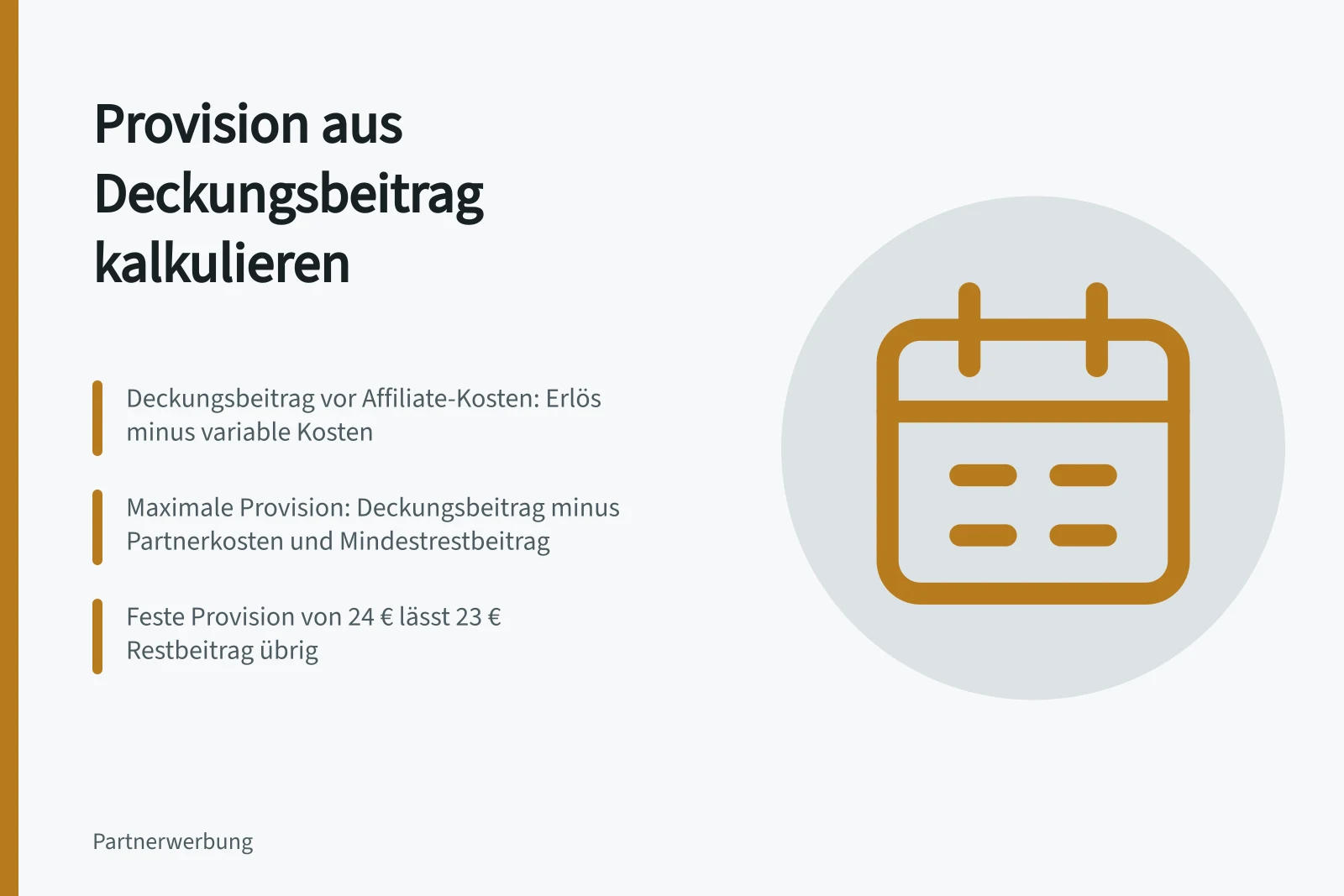 Provision aus Deckungsbeitrag kalkulieren: Deckungsbeitrag vor Affiliate-Kosten: Erlös minus variable Kosten; Maximale Provision: Deckungsbeitrag minus Partnerkosten und Mindestrestbeitrag; Feste Provision von 24 € lässt 23 € Restbeitrag übrig