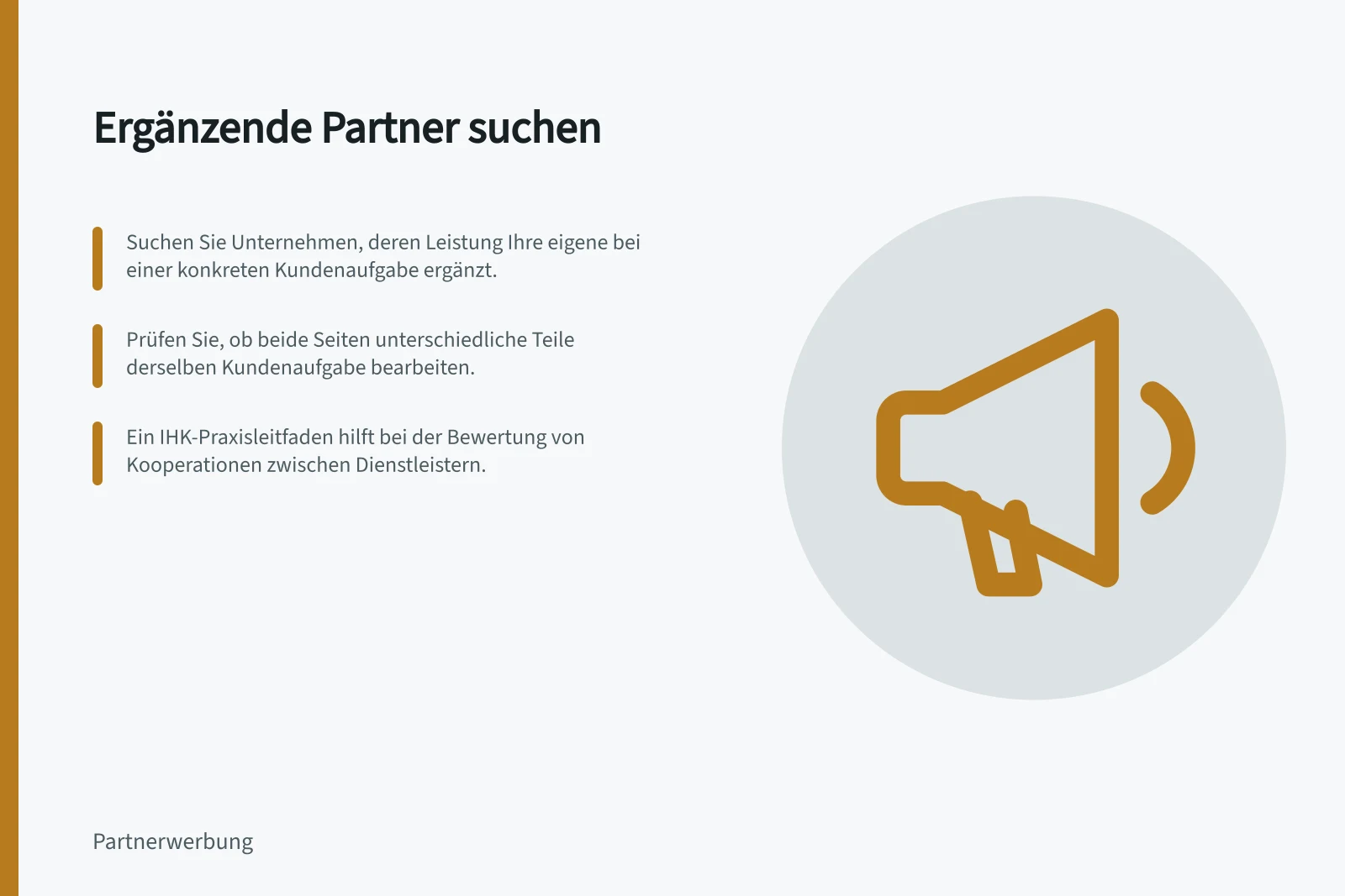 Ergänzende Partner suchen: Suchen Sie Unternehmen, deren Leistung Ihre eigene bei einer konkreten Kundenaufgabe ergänzt.; Prüfen Sie, ob beide Seiten unterschiedliche Teile derselben Kundenaufgabe bearbeiten.; Ein IHK-Praxisleitfaden hilft bei der Bewertung von Kooperationen zwischen Dienstleistern.