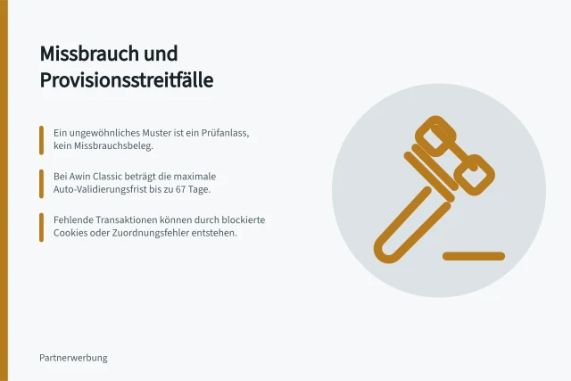Missbrauch und Provisionsstreitfälle: Ein ungewöhnliches Muster ist ein Prüfanlass, kein Missbrauchsbeleg.; Bei Awin Classic beträgt die maximale Auto-Validierungsfrist bis zu 67 Tage.; Fehlende Transaktionen können durch blockierte Cookies oder Zuordnungsfehler entstehen. Missbrauch und Streitfälle
