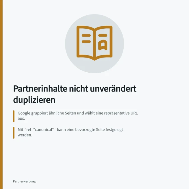 Partnerinhalte nicht unverändert duplizieren: Google gruppiert ähnliche Seiten und wählt eine repräsentative URL aus.; Mit `rel="canonical"` kann eine bevorzugte Seite festgelegt werden.; Soll eine Seite nicht indexiert werden, setzt der Partner `noindex`. Partnerinhalte nicht unverändert auf mehreren Seiten duplizieren