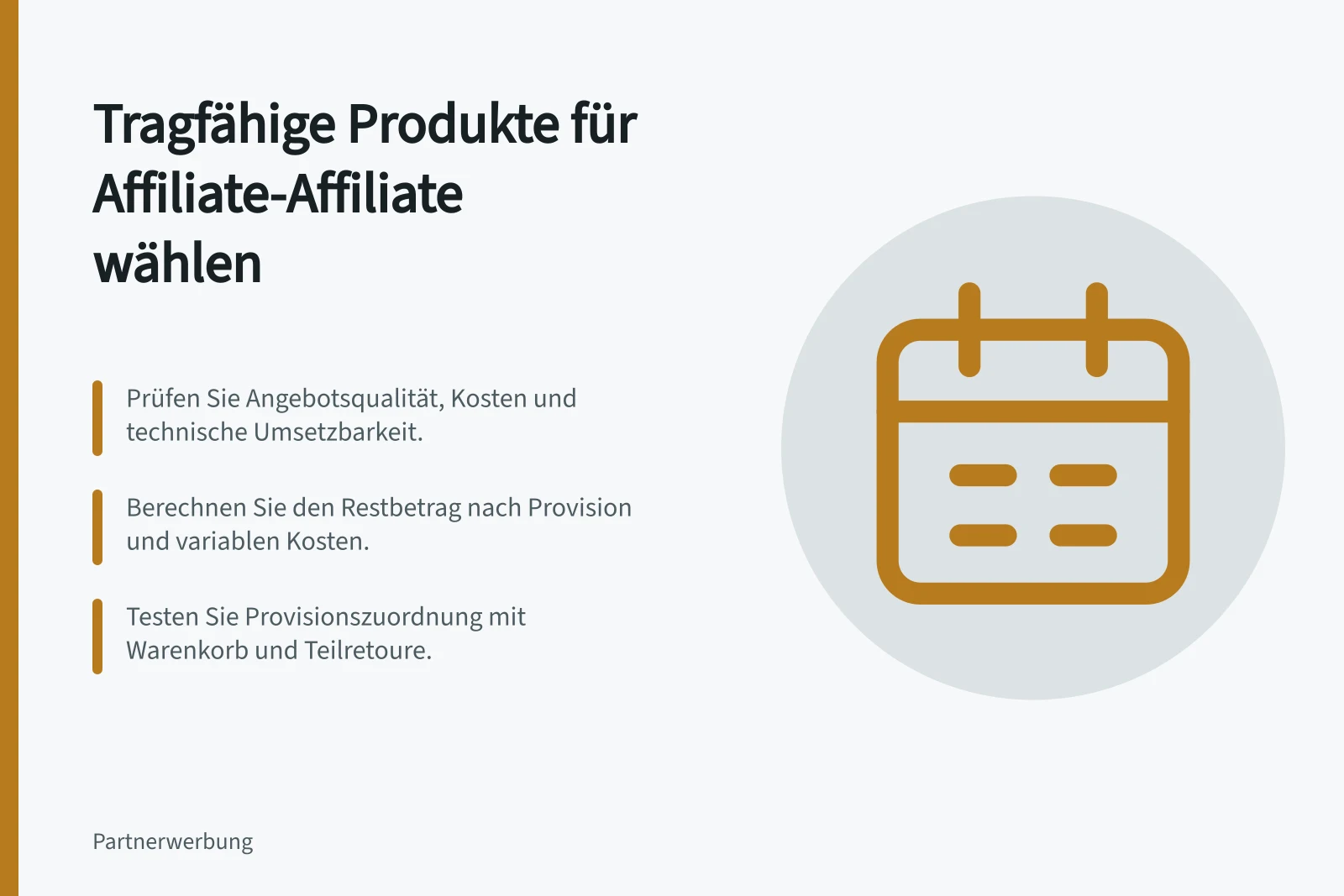 Tragfähige Produkte für Affiliate-Affiliate wählen: Prüfen Sie Angebotsqualität, Kosten und technische Umsetzbarkeit.; Berechnen Sie den Restbetrag nach Provision und variablen Kosten.; Testen Sie Provisionszuordnung mit Warenkorb und Teilretoure.