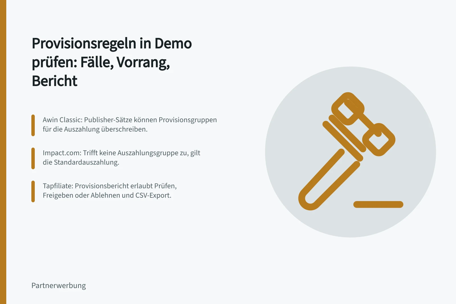 Provisionsregeln in Demo prüfen: Fälle, Vorrang, Bericht: Awin Classic: Publisher-Sätze können Provisionsgruppen für die Auszahlung überschreiben.; impact.com: Trifft keine Auszahlungsgruppe zu, gilt die Standardauszahlung.; Tapfiliate: Provisionsbericht erlaubt Prüfen, Freigeben oder Ablehnen und CSV-Export.