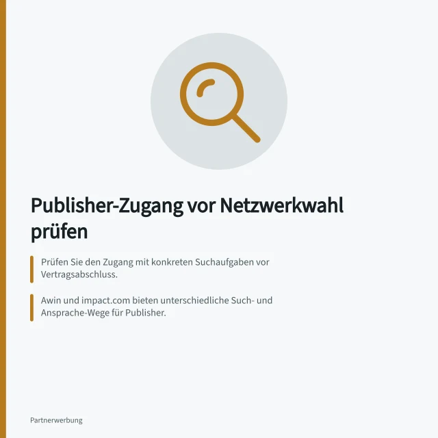 Publisher-Zugang vor Netzwerkwahl prüfen: Prüfen Sie den Zugang mit konkreten Suchaufgaben vor Vertragsabschluss.; Awin und impact.com bieten unterschiedliche Such- und Ansprache-Wege für Publisher.; Verfolgen Sie in einer Demo den Weg vom Treffer bis zur aktiven Partnerschaft. Publisher-Zugang vor einer Netzwerkwahl prüfen