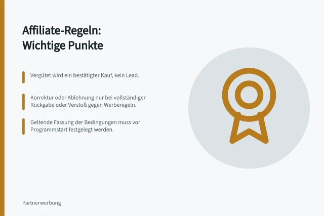 Affiliate-Regeln: Wichtige Punkte: Vergütet wird ein bestätigter Kauf, kein Lead.; Korrektur oder Ablehnung nur bei vollständiger Rückgabe oder Verstoß gegen Werberegeln.; Geltende Fassung der Bedingungen muss vor Programmstart festgelegt werden. Regeln für Affiliate-Programme