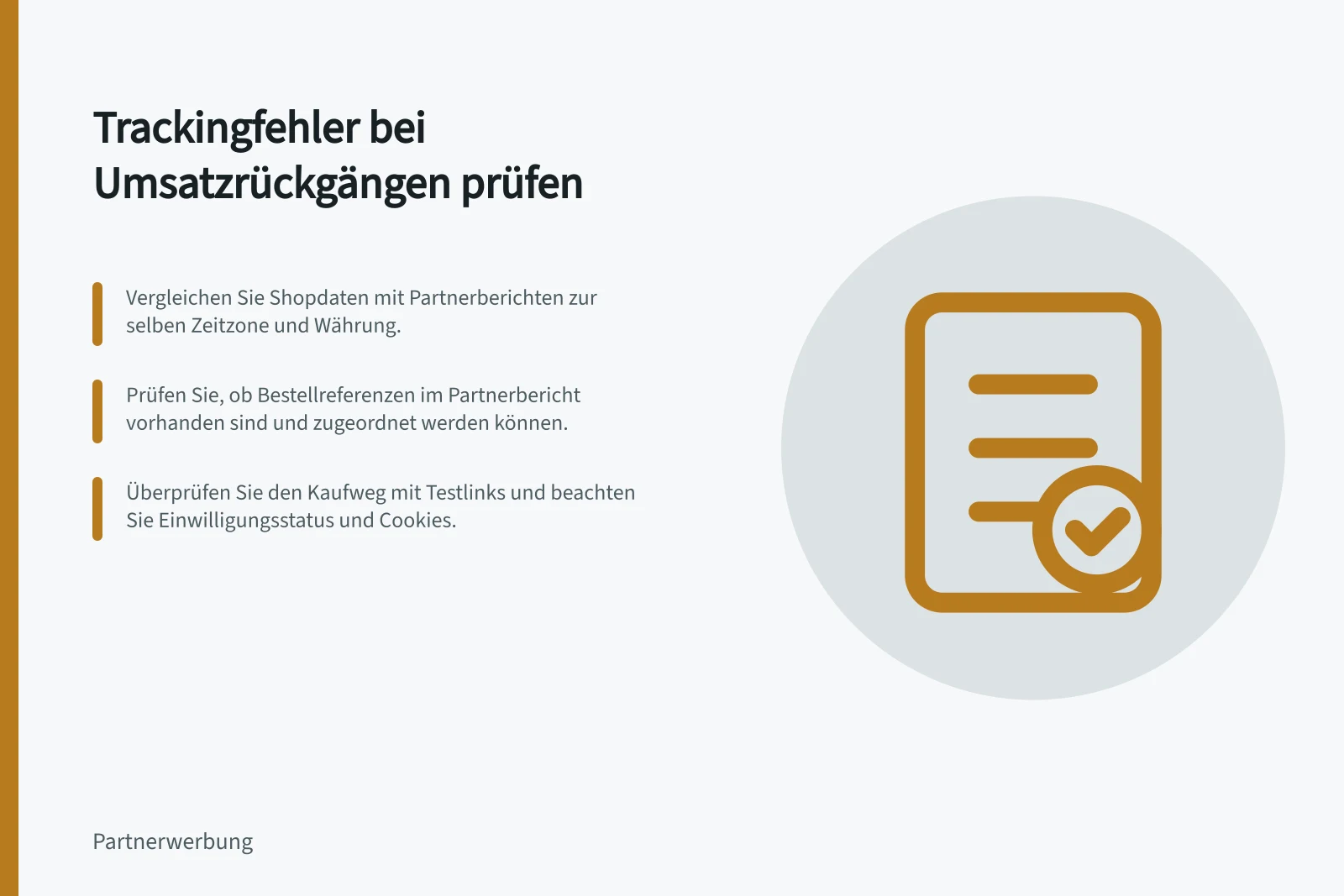 Trackingfehler bei Umsatzrückgängen prüfen: Vergleichen Sie Shopdaten mit Partnerberichten zur selben Zeitzone und Währung.; Prüfen Sie, ob Bestellreferenzen im Partnerbericht vorhanden sind und zugeordnet werden können.; Überprüfen Sie den Kaufweg mit Testlinks und beachten Sie Einwilligungsstatus und Cookies.